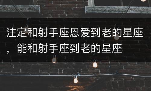 注定和射手座恩爱到老的星座，能和射手座到老的星座
