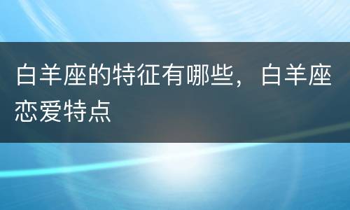 白羊座的特征有哪些，白羊座恋爱特点