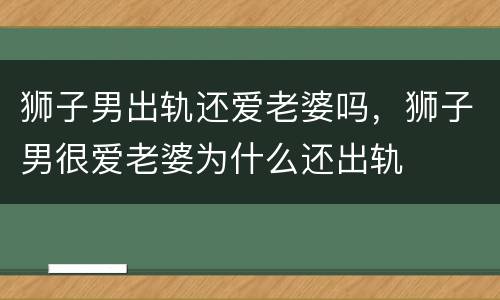 狮子男出轨还爱老婆吗，狮子男很爱老婆为什么还出轨
