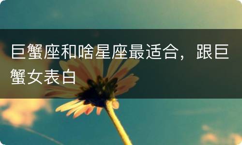 巨蟹座和啥星座最适合，跟巨蟹女表白