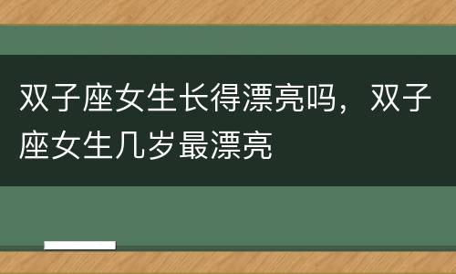 双子座女生长得漂亮吗，双子座女生几岁最漂亮