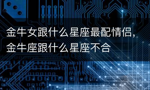 金牛女跟什么星座最配情侣，金牛座跟什么星座不合