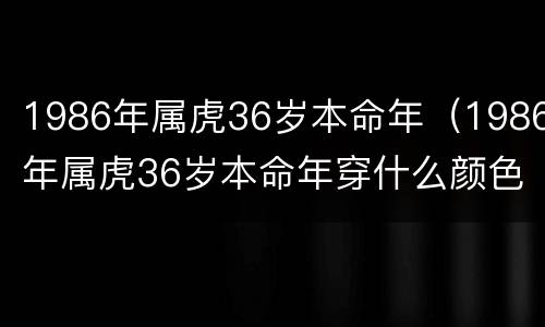1986年属虎36岁本命年（1986年属虎36岁本命年穿什么颜色衣服）
