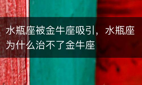 水瓶座被金牛座吸引，水瓶座为什么治不了金牛座