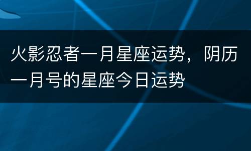 火影忍者一月星座运势，阴历一月号的星座今日运势