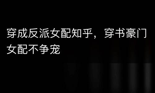 穿成反派女配知乎，穿书豪门女配不争宠
