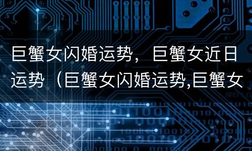 巨蟹女闪婚运势，巨蟹女近日运势（巨蟹女闪婚运势,巨蟹女近日运势怎么样）