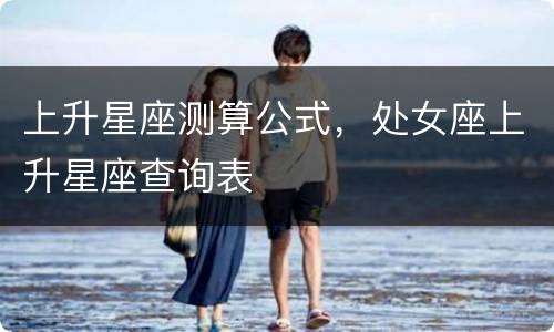 上升星座测算公式，处女座上升星座查询表
