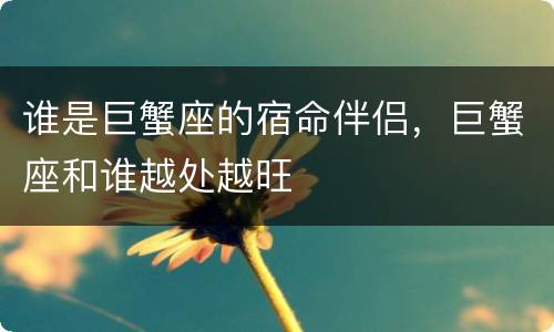 谁是巨蟹座的宿命伴侣，巨蟹座和谁越处越旺