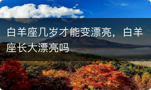 白羊座几岁才能变漂亮，白羊座长大漂亮吗