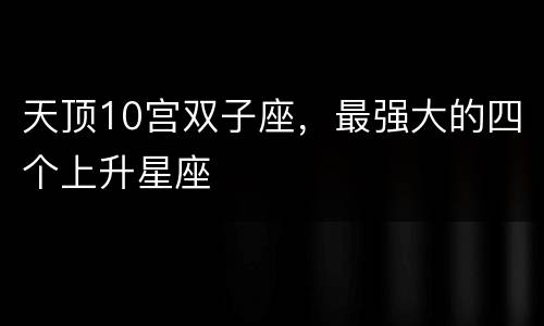 天顶10宫双子座，最强大的四个上升星座