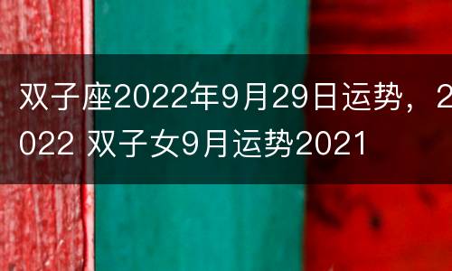 双子座2022年9月29日运势，2022 双子女9月运势2021