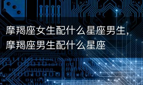 摩羯座女生配什么星座男生，摩羯座男生配什么星座