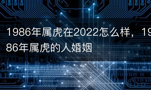 1986年属虎在2022怎么样，1986年属虎的人婚姻