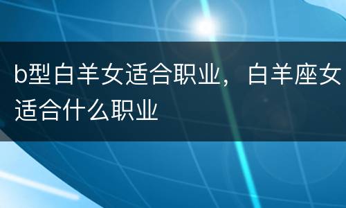 b型白羊女适合职业，白羊座女适合什么职业