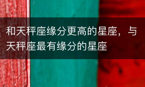 和天秤座缘分更高的星座，与天秤座最有缘分的星座