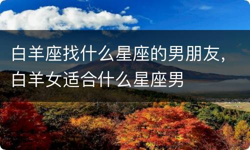 白羊座找什么星座的男朋友，白羊女适合什么星座男