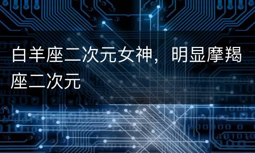 白羊座二次元女神，明显摩羯座二次元