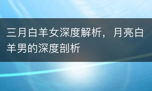 三月白羊女深度解析，月亮白羊男的深度剖析