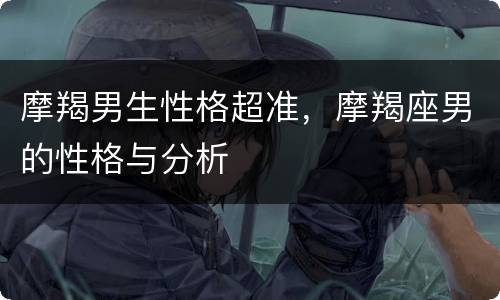 摩羯男生性格超准，摩羯座男的性格与分析