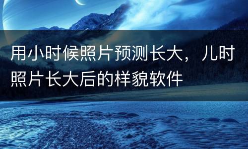 用小时候照片预测长大，儿时照片长大后的样貌软件