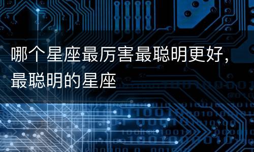 哪个星座最厉害最聪明更好，最聪明的星座