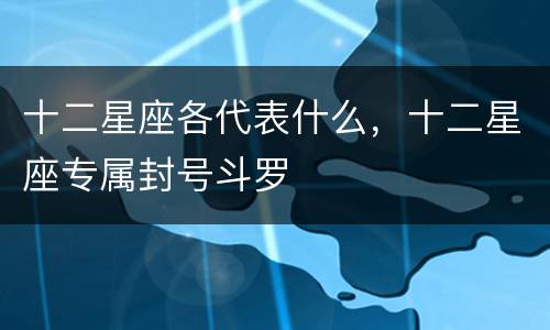 十二星座各代表什么，十二星座专属封号斗罗