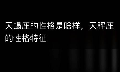 天蝎座的性格是啥样，天秤座的性格特征