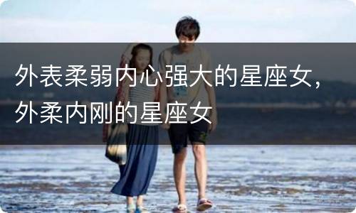 外表柔弱内心强大的星座女，外柔内刚的星座女