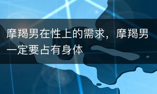 摩羯男在性上的需求，摩羯男一定要占有身体
