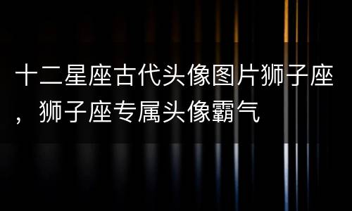 十二星座古代头像图片狮子座，狮子座专属头像霸气