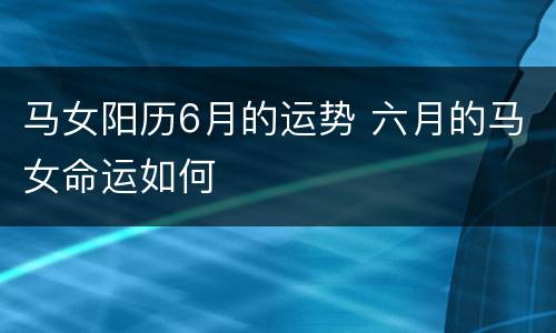 马女阳历6月的运势 六月的马女命运如何