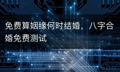 免费算姻缘何时结婚，八字合婚免费测试