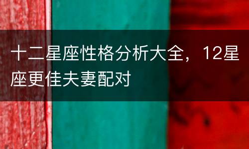 十二星座性格分析大全，12星座更佳夫妻配对
