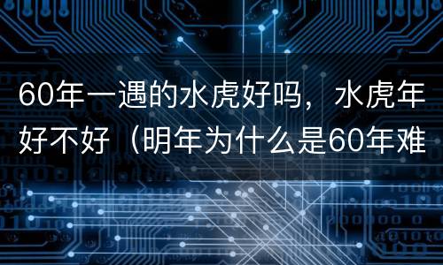 60年一遇的水虎好吗，水虎年好不好（明年为什么是60年难遇的水虎年了）