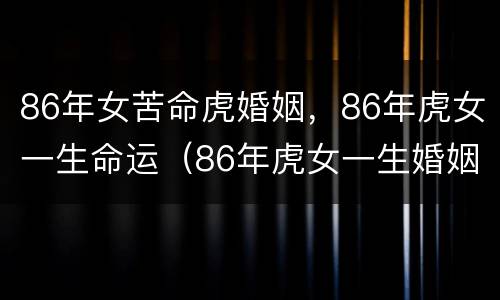 86年女苦命虎婚姻，86年虎女一生命运（86年虎女一生婚姻）
