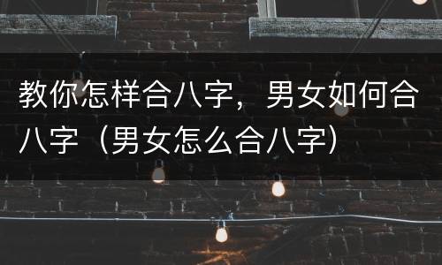 教你怎样合八字，男女如何合八字（男女怎么合八字）