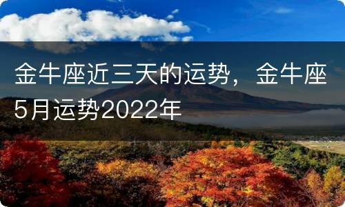 金牛座近三天的运势，金牛座5月运势2022年