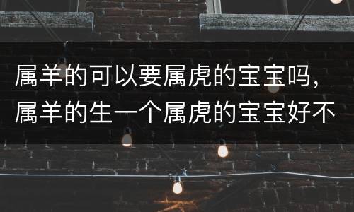 属羊的可以要属虎的宝宝吗，属羊的生一个属虎的宝宝好不好