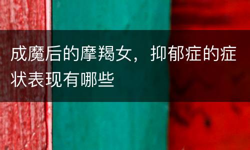 成魔后的摩羯女，抑郁症的症状表现有哪些