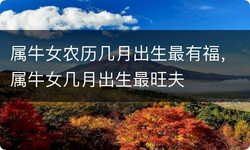 属牛女农历几月出生最有福，属牛女几月出生最旺夫