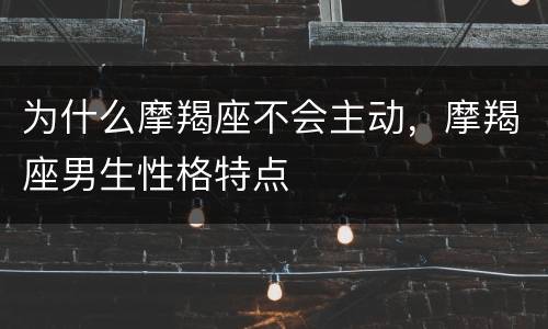 为什么摩羯座不会主动，摩羯座男生性格特点