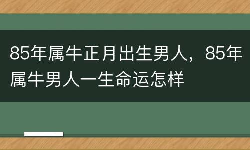 85年属牛正月出生男人，85年属牛男人一生命运怎样