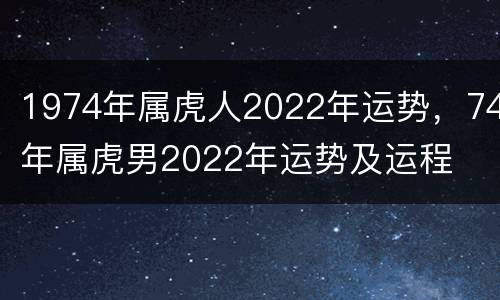 1974年属虎人2022年运势，74年属虎男2022年运势及运程