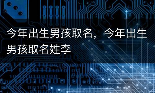 今年出生男孩取名，今年出生男孩取名姓李