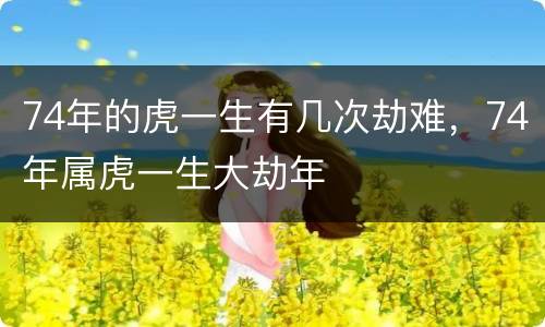 74年的虎一生有几次劫难，74年属虎一生大劫年