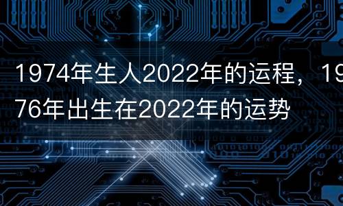 1974年生人2022年的运程，1976年出生在2022年的运势