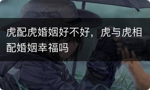 虎配虎婚姻好不好，虎与虎相配婚姻幸福吗
