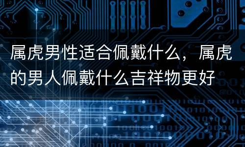 属虎男性适合佩戴什么，属虎的男人佩戴什么吉祥物更好