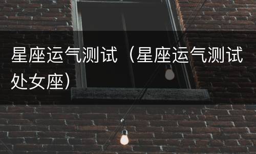 星座运气测试（星座运气测试处女座）